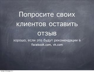 Попросите своих
клиентов оставить
отзыв
хорошо, если это будут рекомендации в
facebook.com, vk.com
четверг, 29 января 15 г.
 