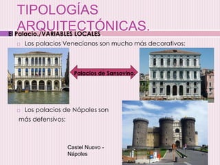 TIPOLOGÍAS
ARQUITECTÓNICAS.
 Los palacios Venecianos son mucho más decorativos:
 Los palacios de Nápoles son
más defensivos:
Palacios de Sansovino.
El Palacio./VARIABLES LOCALES.
Castel Nuovo -
Nápoles
 