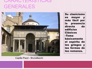 CARACTERÍSTICAS
GENERALES
Su clasicismo
es mayor y
más fácil por
la presencia
directa de
edificios
Clásicos
-Toma
básicamente
el espíritu de
los griegos y
las formas de
los romanos.
Capilla Pazzi - Brunelleschi
 