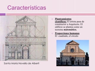 Características
 Planteamientos
científicos: El artista pasa de
constructor a Arquitecto. El
edificio se plantea como un
teorema matemático.
 Proporciones humanas
El cuadrado, el círculo
Santa María Novella de Alberti
 