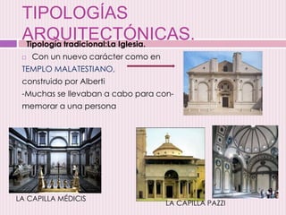TIPOLOGÍAS
ARQUITECTÓNICAS.
 Con un nuevo carácter como en
TEMPLO MALATESTIANO,
construido por Alberti
-Muchas se llevaban a cabo para con-
memorar a una persona
Tipología tradicional:La Iglesia.
LA CAPILLA MÉDICIS
LA CAPILLA PAZZI
 