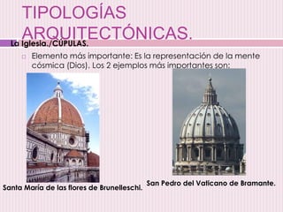 TIPOLOGÍAS
ARQUITECTÓNICAS.
 Elemento más importante: Es la representación de la mente
cósmica (Dios). Los 2 ejemplos más importantes son:
Santa María de las flores de Brunelleschi.
San Pedro del Vaticano de Bramante.
La Iglesia./CÚPULAS.
 
