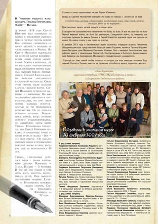 В ПОЩУПОВЕ РОДИЛАСЬ МЛАД-
ШАЯ ДОЧЬ ТАТЬЯНЫ ГРИГОРЬЕВНЫ
МАЧТЕТ – НАТАША.
А ЗИМОЙ 1919 ГОДА СЕРГЕЙ
ЮРКЕВИЧ БЫЛ НАПРАВЛЕН НА
БОРЬБУ С ЭПИДЕМИЕЙ СЫПНОГО
ТИФА В СОСТАВЕ ГРУППЫ ВРАЧЕЙ.
ОНИ УСПЕШНО СПРАВИЛИСЬ СО
СВОЕЙ ЗАДАЧЕЙ, И БОЛЬШАЯ ИХ
ЧАСТЬ ВЕРНУЛАСЬ В РЯЗАНЬ. НО
СЕРГЕЙ ИВАНОВИЧ ЗАДЕРЖАЛСЯ
НА МЕСТЕ НА СЛУЧАЙ ВОЗНИКНО-
ВЕНИЯ НОВЫХ ОЧАГОВ ЗАБОЛЕ-
ВАНИЯ. ВСКОРЕ В БОЛЬНИЦУ, ГДЕ
ОН БЫЛ ЕДИНСТВЕННЫМ ВРАЧОМ,
БЫЛА ДОСТАВЛЕНА ГРУППА БОЛЬ-
НЫХ СЫПНЫМ ТИФОМ, ПРИБЫВ-
ШИХ ИЗ СРЕДНЕЙ АЗИИ И КАКИМ-
ТО ОБРАЗОМ ОКАЗАВШИХСЯ
В СЕЛЬСКОЙ МЕСТНОСТИ. СРЕДИ
ЭТОЙ ГРУППЫ БЫЛИ БОЛЬНЫЕ
В ОЧЕНЬ ТЯЖЕЛОЙ ФОРМЕ. СЕР-
ГЕЙ ИВАНОВИЧ СУТКАМИ НЕ ВЫ-
ХОДИЛ ИЗ БОЛЬНИЦЫ. ОН БЫЛ
ЧРЕЗВЫЧАЙНО АККУРАТЕН И ПРО-
ФЕССИОНАЛЕН, НО ПРИ ТАКОМ
ПОТОКЕ БОЛЬНЫХ ОСТОРОЖ-
НОСТЬЮ НЕ РАЗ ПРИХОДИЛОСЬ
ПРЕНЕБРЕГАТЬ. ОН НЕ РЕШАЛСЯ
ОСТАВИТЬ БОЛЬНЫХ. ВЕРНУВ-
ШИСЬ ДОМОЙ, КОГДА СИТУАЦИЯ
НЕМНОГО СТАБИЛИЗИРОВАЛАСЬ,
ОН ОБНАРУЖИЛ УКУСЫ ВШЕЙ.
ТАТЬЯНА ГРИГОРЬЕВНА ГОВОРИ-
ЛА, ЧТО СЕРГЕЙ ИВАНОВИЧ ПО-
КАЗАЛ ЕЙ КРОШЕЧНЫЕ ТОЧКИ НА
СВОИХ РУКАХ И СКАЗАЛ: «ВОТ –
ЭТО МОЯ СМЕРТЬ». ОН ЗАБОЛЕЛ
СЫПНЫМ ТИФОМ В ЧРЕЗВЫЧАЙНО
ТЯЖЕЛОЙ ФОРМЕ И УМЕР, КОГДА
ЕМУ ЕЩЕ НЕ ИСПОЛНИЛОСЬ 30
ЛЕТ.
ТАТЬЯНА ГРИГОРЬЕВНА ОСТА-
ЛАСЬ ОДНА С ДВУМЯ МАЛЕНЬ-
КИМИ ДЕТЬМИ: МАРИАННЕ –
5 ЛЕТ, НАТАШЕ – 5 МЕСЯЦЕВ.
И ВСЕ ЖЕ ОНА НАШЛА В СЕБЕ
СИЛЫ ЖИТЬ, РАБОТАТЬ, ВОСПИ-
ТЫВАТЬ ДЕТЕЙ. ОНИ ВЫРОСЛИ
ДОСТОЙНЫМИ ЛЮДЬМИ. ТАТЬЯ-
НА ГРИГОРЬЕВНА ПЕРЕЖИЛА
СВОЕГО СУПРУГА, СЕР-
ГЕЯ ИВАНОВИЧА
ЮРКЕВИЧА, НА
52 ГОДА.
КИМИ ДЕТЬМИ: МАРИАННЕ –
5 ЛЕТ, НАТАШЕ – 5 МЕСЯЦЕВ.
И ВСЕ ЖЕ ОНА НАШЛА В СЕБЕ
СИЛЫ ЖИТЬ, РАБОТАТЬ, ВОСПИ-
ТЫВАТЬ ДЕТЕЙ. ОНИ ВЫРОСЛИ
ДОСТОЙНЫМИ ЛЮДЬМИ. ТАТЬЯ-
НА ГРИГОРЬЕВНА ПЕРЕЖИЛА
СВОЕГО СУПРУГА, СЕР-
ГЕЯ ИВАНОВИЧА
ЮРКЕВИЧА, НА
52 ГОДА.
Нина Судакова,
научный сотрудник ИТМК «Музей обороны и тыла»,
д. Баграмово Рыбновского района
Родзевичи в школьном музее
20 февраля 2007 года
1 ряд (слева направо):
Людмила Павловна Коновалова-Родзевич, внуч-
ка Николая Николаевича (живёт в Москве, работала
в АПН, была в составе комитета по обслуживанию
Олимпиады-80, сейчас на пенсии, подрабатывает, об-
учая английскому языку).
Екатерина Александровна Константинова-Бурен-
чева, дочь Натальи Сергеевны Юркевич-Константино-
вой (живёт в г. Губаха, около Перми, заведует жен-
ской консультацией), с внуком на руках (сын Мити).
Людмила Васильевна Петушкова (Козеренко),
вдова Сергея Владимировича Козеренко – прапра-
внука Николая Игнатьевича Родзевича
(работает в Левада-центре, архивариус).
Татьяна Липина, дочь Натальи Сергеевны Юркевич
от первого мужа Олега Липина (живет в г, Сара-
тове, врач, преподает в Саратовском медицинском
институте).
Галина Федоровна Сергиенко, родственница
Л В. Петушковой (работает во ВНИШСе, доктор био-
логических наук, профессор).
2 ряд (слева направо):
Марианна Александровна Муратова-Осипова,
жена Василия Михайловича Муратова (живёт в Мо-
скве, математик, сейчас на пенсии).
Анна Михайловна Ползунова, президент Ассоци-
ации рысистого коневодства «Содружество», хорошо
знала Эспера Николаевича Родзевича (живет в Мо-
скве, бывшая наездница).
Ольга Владимировна Корнеева, директор выста-
вочных проектов (г. Москва).
Татьяна Владимировна Выгодина, праправнучка
Николая Игнатьевича Родзевича, правнучка Оль-
ги Николаевны (старший научный сотрудник НИИ
физико-химической биологии им. А.К. Белозерского
(входит в состав МГУ им. М.В. Ломоносова), кандидат
биологических наук, автор более 30 научных статей).
Настя Константинова, дочь сына Натальи Сергеев-
ны Юркевич-Константиновой Александра, руководите-
ля камерного оркестра МГУ (живёт в Берлине, окон-
чила в Германии консерваторию по классу флейты,
менеджер по организации концертов, пишет стихи).
Владимир Выгодин, окончил мехмат МГУ (работает
в компьютерной фирме, живёт в Москве).
Татьяна Владимировна Якимова, юрист (началь-
ник отдела анализа 10-й арбитражной апелляцион-
ной комиссии, живёт в Москве).
Дмитрий Владимирович Буренчев, врач (заве-
дующий рентгеновским отделением 20-й городской
клинической больницы).
3 ряд (слева направо):
Ольга Васильевна Калинечева (Соловьёва),
старшая медсестра (ОКБ, г. Рязань).
Татьяна Фёдоровна Соловьёва, педагог (заме-
ститель директора по учебно-воспитательной работе,
школа № 15, г. Рязань).
Александр Васильевич Соловьев, праправнук Нико-
лая Игнатьевича Родзевича (зав. кафедрой культуроло-
гии РГУ, кандидат философских наук, доцент, г. Рязань).
Людмила Николаевна Садофьева (Штейерт)
с мужем Борисом Ивановичем (инженеры по ка-
нализационному оборудованию и отопительным си-
стемам, живут в Санкт-Петербурге).
Нина Судакова,
Я снова и снова перечитываю письма Сергея Юркевича. �
Вслед за Сергеем Ивановичем повторяю его слова из письма к Татьяне (от 16 мая):
«Уходят дни, месяцы, становится нестерпимо жаль этих дней, недель,
месяцев. Ведь их не вернуть».
Действительно, ничего нельзя вернуть, и очень жаль.
В истории нет сослагательного наклонения: что было, то было. И все же: если бы не было
Первой мировой войны, не было бы революции, Гражданской войны, то, наверное, как
счастливо прожили бы вместе Татьяна и Сергей! Какой бы красивой парой они прошли по
жизни! Но война отняла у них право на счастье.�
В декабре 2013 года в баграмовском музее состоялась очередная встреча. Человеком,
объединяющим всех представителей большой семьи Родзевич, является Татьяна Владими-
ровна Выгодина, дочь Марианны Сергеевны Юркевич. Она – кандидат биологических наук,
работает вместе с двоюродным братом А.А. Константиновым в Институте физико-химиче-
ской биологии им. Белозерского Московского государственного университета.
�Горящей во тьме свечой любви остаются и сегодня для всех живущих потомков Род-
зевичей Сергей и Татьяна, никогда не терявшие способность верить, надеяться, мечтать.
12
 