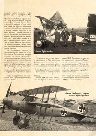 возврата русских самолетов и при
удобном случае их подстерегали. Ата-
ка была неожиданной и неотразимой.
Немецкий истребитель стрелял поч-
ти в упор. Одной из первых очередей
Корвин-Круковский был ранен в руку
и в обе ноги. Потеряв от боли созна-
ние, он не мог управлять самолетом.
«Моран» несколько раз перевернулся
в воздухе. Летнаба выбросило из ка-
бины. Солдаты в окопах, оцепенев от
ужаса, наблюдали, как кувыркается
самолет. Корвин-Круковский очнулся
почти над самой землей. Несмотря на
боль, сумел выправить самолет, пере-
тянуть линию фронта и приземлиться
за своими позициями. Больше побы-
вать на фронте Корвин-Круковскому
уже не довелось.
Но успехи на фронте принесли ему
заслуженную славу доблестного бое-
вого пилота. Высокая слава офицера,
имевшего честь пролить кровь за Оте-
чество, сопровождала нашего героя
на протяжении всей его долгой жизни.
А тяжелое ранение никогда не позво-
ляло ему забыть воздушные схватки
Первой мировой войны. Уже в госпи-
талеКорвин-Круковскийузнал,чтоко-
мандование 4-й армии представило его
к награждению Георгиевским оружи-
ем.
После выздоровления его пере-
вели в штат Управления Военно-воз-
душного флота.душного флота.
Самолет «Альбатрос» – с такими
сражался Корвин-Круковский
Несмотря на отсутствие высше-
го образования, он был бессменным
преподавателем теории полета и ру-
ководил в школе различными работа-
ми по авиационной технике. В 1917
году талантливого летчика зачислили
в состав Русской закупочной миссии
в Италии, но он не успел выехать по
месту назначения из-за революции
1917 года.
Весной 1918 года Борис Вячесла-
вович перебрался на Западное побе-
режье США. В это же время поступил
на авиационное отделение Массачу-
сетского технологического института,
которое окончил летом 1921 года и за-
нял место начальника проектирования
в фирме, где конвертировал военные
самолеты в гражданские и разрабаты-
вал новые машины.
Бывший летчик и авиаконструк-
тор, выйдя на пенсию, поселился
в штате Вермонт. Скончался 20 июня
1988 года в возрасте 93 лет.
Летчики Первой мировой
15
 