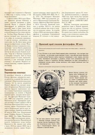 писанного им и изданного в Пронске
в 1921 году в период голода, в том
числе и книжного.
С начала войны 1914 года в Прон-
ске появились русские беженцы, а
также пленные австрияки и турки.
Алексей Мохов с супругой Анной
Николаевной (в девичестве Бело-
водской), имея в семье троих детей:
Марию, Дмитрия и Константина, при-
ютили оставшегося без семьи мальчи-
ка. Это был Шура Милевич из Бело-
руссии, который жил несколько лет
в их семье на положении приемыша.
А один из пленных «австрияков» (на
самом деле чех Ян Дата) давал уроки
музыки на фортепиано дочери Мохо-
ва. Видно, пленные содержались весь-
ма вольно – могли обучать дворянских
детей. В течение короткого времени
многие из них успешно бежали на ро-
дину. Тогда же в Пронске наладились
и камерные концерты. Трое из числа
пленных играли на альте, мандолине,
пианино, а сам начальник уездного
училища – на скрипке. Играли в ос-
новном классику, отдавая предпочте-
ние Гайдну.
Пронские
Георгиевские кавалеры
В некоторых областях и субъектах
России группами энтузиастов ведет-
ся работа по созданию баз данных по
землякам – Георгиевским кавалерам.
Отрадно, что во многих документах
Первой мировой мы находим сведе-
ния и об уроженцах Пронского уезда.
Чувство гордости переполняет, ког-
да в списке Георгиевских кавалеров,
награжденных за отличие в Первой
мировой войне, находим имена прон-
чан. Это Григорий Матвеевич Сучи-
лин, 1887 года рождения, родом из
Пронского уезда. Прапорщик Сучи-
лин достойно и верно служил в 145-м
Пехотном Новочеркасском полку, он
получил звание Георгиевского кава-
лера и Георгиевские кресты всех че-
тырех степеней. Геройски погиб в бою
25 августа 1916 года. (Георгиевский
архив. Сборник. Выпуск 1, Екатерин-
бург, 2002). Это Ефим Михайлович
Борисов, 1888 года рождения, уроже-
нец деревни Булычево Маклаковской
волости Скопинского уезда (сейчас
Пронского). Он прошел всю войну
с июля 1914 до апреля 1918 года и
заслуженно получил звание Георги-
евского кавалера, имеет кресты IV и
III степени. (ГАРО; Ф.Р.-2657, Оп. 4.
Д. 177). Это Илларион Иванович
Максимов, 1890 года рождения, ро-
дом из Маклаковской деревушки Бу-
лычево. Ефрейтор Максимов призван
в 140-й пехотный Зарайский полк
еще в октябре 1912-го, где учился
в учебной команде при полке и полу-
чил это воинское звание. За отличие
в боях в 1916 году произведен в фель-
дфебели и награжден Георгиевской
медалью IV степени и стал кавале-
ром Георгиевского креста IV степе-
ни. Демобилизовавшись в феврале
1918 года, через месяц был призван
в Красную Армию и отправлен на
Западный фронт. (ГАРО.Ф.Р.-2657.
Оп.4. Д. 186).
Жертвы, понесенные населением
рязанского края в Первой мировой,
спустя век еще не оценены. Сколько
убитых и раненых? Где похоронены?
Не знаем и всех героев этой войны. Но
память о них останется в наших серд-
цах. Память сильнее времени…
«Пронский<край<глазами<фотографов.<XX<век»
ПРОНСКИЙ КРАЕВЕДЧЕСКИЙ МУЗЕЙ ПОДГОТОВИЛ ФОТОВЫСТАВКУ С ТАКИМ НА-
ЗВАНИЕМ.
В год 100-летия со дня начала Первой мировой войны значительная часть выставки отда-
на солдатам – ее участникам, нашим землякам. В связи с этим работники музея обратились
ко всем жителям Пронского района поделиться информацией о своих предках, участниках
войны. Принимаются фотографии и документы, которые после сканирования будут воз-
вращены в целости и сохранности. Выставка передвижная, она будет экспонироваться в
учреждениях культуры района, поэтому желательно, чтобы каждый населенный пункт был
в нем представлен.
ВАШЕМУ ВНИМАНИЮ ПРЕДЛАГАЮТСЯ ПЕРВЫЕ ЭКСПОНАТЫ.
Досье
<> Из этих троих известен только сидящий
– Александр Кузнецов, уроженец села
Альютово, участник Гражданской и Вели-
кой Отечественной войн. Погиб в 1943
году в Калининградской области, где
похоронен в братской могиле.
<< Михаил Авдонин, уроженец села
Дурное (ныне Октябрьское), фо-
тограф-самоучка, изобретатель,
участник Первой мировой вой-
ны, служил в разведывательном
батальоне, имел звание урядни-
ка. Был награжден Георгиевским
крестом и тремя медалями.
19
 