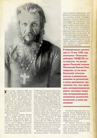 Итак, начнем. 7 февраля 1888 года
в городе Туме Рязанской губернии
в семье дьякона Садовского родился
мальчик Леонид. По традиции того
времени дети церковнослужителей
продолжали дело своих отцов. Лео-
нид окончил три класса Касимовско-
го духовного училища. Был назначен
в 1907 году псаломщиком в село Те-
лятники Сапожковского уезда (ныне
Сараевский район) в церковь Святого
Николая Чудотворца.
Когда началась Первая мировая
война, в ноябре 1914 года, он был
призван в ряды русской армии на
должность телефониста. В 1915 году
попал в плен к немцам и находился
в г. Шампани, около г. Вердена, до но-
ября 1918 года. Смею предположить,
что Леонид Владимирович был силь-
ный духом человек. При помощи кон-
войного бежал из лагеря в Россию. Но
в 1918 году его ждала уже другая стра-
на: самодержавие пало, утверждалась
власть Советов. Начиналась брато-
убийственная Гражданская война. Ле-
онид добрался до Москвы. О том, как
он пересек границы, труднейшую до-
рогу, неразбериху революционных лет,
можно только догадываться. В Москве
попал в Пленбеж, после проверки его
отпустили домой. А домой – это в Те-
лятники теперь уже Ряжского уезда
(какое-то время наша территория от-
носилась к Ряжску) он возвращается
на должность псаломщика. В 1919
году его рукоположили во диаконы,
а спустя пять лет, в 1924 году, Леонид
Владимирович стал священником. Не-
сколько раз батюшку арестовывали по
различным обвинениям, но на корот-
кий срок, не более чем на 4 месяца.
До 1933 года Леонид Владимирович
прослужил в церкви с. Телятники. По-
том его перевели священником в село
Ястребки Сапожковского района. Ког-
да я прочитала краткую биографию,
задумалась, почему же батюшку пере-
вели в другое село. Оказалось все про-
сто. В 1933 году комсомольцы сбили
кресты и купола, разгромили церковь.
Позже из нее сделали зернохранили-
ще. А в 50-х годах вовсе растащили по
кирпичику. Теперь практически невоз-
можно найти место, где она стояла. Так
что батюшку лишили места службы.
В начале 1936 года в Рязани было
возбуждено следственное дело, по ко-
торому подверглись аресту двадцать
семь священно-и церковнослужите-
лей и активных верующих.
В обвинительном заключе-
нии от 13 мая 1936 года
отмечается: «Рязанскому
райотделу УНКВД МО ста-
ло известно, что руково-
дитель Рязанской епархии
Масловский Евгений Алек-
сандрович, он же монах
Иувеналий, пользуясь
властью и религиозным
влиянием на духовенство
и актив церковников, под-
чиненных ему, стал прово-
дить контрреволюционную
работу, группируя вокруг
себя контрреволюционно
настроенное духовенство,
монашество и актив цер-
ковников».
В числе 27 священников был и Са-
довский. Леонид Владимирович был
осужден по статье 58-10, 58-11 УК
РСФСР, получил 5 лет лагерей. От-
бывал срок в Кемеровской области
в Мариинских лагерях.
Но вернулся батюшка не через
пять лет, а только после войны (в 1949
году), в Телятники, ставшие ему род-
ными. Остаток жизни провел в селе.
Здесь же умер и был похоронен. Мо-
гилка до сих пор цела. 31
 