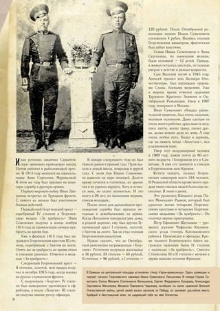 Иван успешно закончил Савватем-
скую церковно-приходскую школу.
Потом работал в рыболовецкой арте-
ли. В 1913 году женился на односель-
чанке Анне Сергеевне Муравьевой.
В этом же году был призван на воин-
скую службу в русскую армию.
Первую мировую войну Иван Лап-
шинов встретил на Турецком фронте.
С самого ее начала был участником
боевых действий.
Первый свой Георгиевский крест –
серебряный IV степени и Георгиев-
скую медаль «За храбрость» Иван
Семенович получил в конце ноября
1914 года за проявленную личную хра-
брость во время боя.
Уже в феврале 1915 года был на-
гражден Георгиевским крестом III сте-
пени, серебряным, с бантом на ленте.
Опять же за храбрость во время атаки
и спасение раненых. Отмечен и меда-
лью «За храбрость».
Следующий Георгиевский крест –
II степени, золотой, мой прадед полу-
чил в октябре 1915 года, когда воевал
на русско-германском фронте.
С получением «Георгия» IV степе-
ни был немедленно произведен в еф-
рейторы, а после «Георгия» III степе-
ни получил звание унтер-офицера.
В январе следующего года он был
тяжело ранен в правый глаз. Пуля вы-
шла в левый висок, повредив и другой
глаз. С поля боя Ивана Семенови-
ча вывезли на паре лошадей. Долгое
время лечился в госпитале, но зрение
так и не удалось вернуть. Хоть и остал-
ся жив, но ослеп полностью. И это
всего в 26 лет, по нынешним меркам,
совсем молодым…
После этого для дальнейшего про-
хождения службы был признан не-
годным и демобилизован из армии.
Когда Лапшинов находился уже дома,
в родной деревне, ему был вручен Ге-
оргиевский крест I степени, золотой,
с бантом на ленте. Так он стал полным
Георгиевским кавалером.
Нужно сказать, что до Октябрь-
ской революции награжденные «Геор-
гием» IVстепени получали жалованье
в 36 рублей, III степени – 60 рублей,
II степени – 96 рублей, а I степени –
120 рублей. После Октябрьской ре-
волюции пенсия Ивана Семеновича
составляла 4 рубля. Являясь полным
Георгиевским кавалером, фактически
был забыт властями.
Семья Ивана Семеновича и Анны
Сергеевны, по нынешним меркам,
была огромной – 12 детей. Правда,
в живых осталось шестеро, остальные
умерли в детстве в разных возрастах.
Сын Василий погиб в 1945 году.
Алексей прошел всю Великую Оте-
чественную, был награжден ордена-
ми Славы, боевыми медалями. Уже
в мирное время отмечен орденами
Трудового Красного Знамени и Ок-
тябрьской Революции. Умер в 1997
году, похоронен в Москве.
Иван Семенович обладал удиви-
тельной памятью, был очень сильным,
волевым человеком. Даже слепым он
очень много работал: драл лыко в лесу,
плел лапти, косил траву, пилил дро-
ва, делал всякие дела по дому. А еще
очень любил петь. Ходил в церковь,
где на память читал «Апостола», пел
в церковном хоре.
Умер этот неординарный человек
в 1969 году, дожив почти до 80-лет-
него возраста. Похоронили его в Сав-
ватьме. А имя его значится в списках
в Георгиевском зале Кремля.
Кстати сказать, полных Георги-
евских кавалеров всего 218 человек.
В Рязанской области кроме моего пра-
деда таких смелых людей было еще не-
сколько. Я знаю о двоих.
Это уроженец Шацкого уезда Па-
вел Моисеевич Рыжов, который был
удостоен всеми четырьмя Георгиев-
скими крестами и четырьмя Георгиев-
скими медалями «За храбрость». Он
получил звание прапорщика.
Петр Ефимович Щетинкин – уро-
женец деревни Чуфилово Касимов-
ского уезда (теперь Клепиковского
района). Произведен в офицеры. Кро-
ме полного Георгиевского банта на-
гражден орденами Анны IV степени
с надписью «За храбрость», Святого
Станислава III и II степени с мечами и
двумя знаками отличия Франции.
В Ермиши на центральной площади установлен стенд «Герои-ермишинцы». Здесь размещен и
портрет полного Георгиевского кавалера Ивана Семеновича Лапшинова. В плеяде Героев Со-
ветского Союза Михаила Степановича Ванюшкина, Сергея Федоровича Козырева, Александра
Сергеевича Мясникова, Михаила Павловича Чарыкова, погибших на полях сражений Великой
Отечественной войны, ценой своей жизни заплатив за Победу, он занимает достойное место.
Храбрый и бесстрашный воин, не щадивший себя во имя Отечества.
38
 