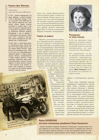 менно стал членом Кронштадтского
комитета партии эсеров, стоявшего на
левых позициях. Личная смелость по-
зволила ему стать заметной фигурой.
Он командует сводным отрядом моря-
ков, посланным Центробалтом для за-
щиты Петрограда во время Корнилов-
ского мятежа, является комиссаром
форта Ино. К тому же поддерживает
хорошие отношения с большевиками.
Смерть за родину
Впрочем, революционные убежде-
ния гладковысельского уроженца не
во всем совпадали с большевистски-
ми. Брестский мир он не принял, когда
же на оккупированных землях России
началась напряженная повстанческая
борьба, принял в ней участие. К тому
времени Борис Донской был пригла-
шен в состав боевой организации при
ЦК левых эсеров, участвует в созда-
нии партийного подполья в Донецке и
Кривом Роге. В его жизни появляется
женщина, готовая разделить вместе
с ним весь трагический путь до конца.
К о г д а и при каких обстоя-
тельствах Борис Дон-
ской познакомился
с Ириной Константи-
новной Каховской,
в точности неизвест-
но. Может быть,
это произошло
в Кронштадте, куда
она приезжала для
выступления на
каком-то одном
из многочислен-
ных митингов на
Якорной площа-
ди. А может, под
Гатчиной в бур-
ные октябрь-
ские дни, куда
К а х о в с к а я
отправилась
для передачи
приветствия
красногвар-
дейцам от левоэсеровского руковод-
ства.
Когда эсеры принимают решение
ликвидировать командующего группой
армий «Киев» Эйхгорна, конкретно
этим занялись Каховская и Донской.
Сняв дачу в городском предместье, они
повели наблюдение за Эйхгорном, а так-
же за ставленником немцев гетманом
Скоропадским. По словам Каховской,
Донской любил повторять евангельскую
притчу: «Если пшеничное зерно, упавши
на землю, не умрет, то останется одно, а
если умрет, то принесет много плода».
Слежка за генерал-фельдмаршалом
увенчаласьуспехом.Уходявохотузаним
в последний раз, Борис сказал Ирине:
«Благослови меня на смерть, а я тебя на
мучения, сколько тебе еще мучиться!»
Герман<фон<Эйхгорн,
РОДНОЙ ВНУК
ФИЛОСОФА-ИДЕАЛИСТА ШЕЛЛИНГА
В 1914 г. назначен командующим 10-й
армии германцев, с которой участвовал
в боях на Мазурском поозерье в Поль-
ше и осуществил захват Прибалтики. Он
нанес большой моральный урон славе
русского оружия, проведя успешное
наступление на Чудском озере и взяв
Псков. Как крупного полководца Эйхгор-
на торжественно похоронили в Берлине
на специальном воеинском кладбище.
Впоследствии о нем не забывали и
в Третьем рейхе. Когда фашисты заняли
Киев в 1941 г., Крещатик (к тому вре-
мени проспект Володарского) был пере-
именован ими в Эйхгорнштрассе�
30 июля 1918 г. в центре Киева раздал-
ся оглушительный взрыв, Эйхгорн был
убит. Это об этом эпизоде написал в «Бе-
лой гвардии» Михаил Булгаков: «Среди
бела дня на Николаевской улице� убили
не кого иного, как главнокомандующего
германской армией на Украине фельд-
маршала Эйхгорна, неприкосновенного
и гордого генерала, страшного в своем
могуществе, заместителя самого импе-
ратора Вильгельма!» Спасаться бегством
террорист не захотел. Донского схватили
и после страшных пыток публично по-
весили. Своих товарищей по подполью
он не выдал. До конца Первой мировой
оставались считанные месяцы.
Историческаясправка
К о г д а
Рекордсмен
по всем статьям
В 23 ГОДА ЗАКОНЧИЛАСЬ ЖИЗНЬ
ВЫХОДЦА ИЗ СЕЛЬСКОЙ ГЛУБИНКИ.
ПЕРЕД НАМИ ВСТАЕТ ОБРАЗ ЧЕЛОВЕ-
КА, КОТОРЫЙ ПЫТАЛСЯ ОСМЫСЛИТЬ
ДЕЙСТВИТЕЛЬНОСТЬ, СТАЛ ПОНИ-
МАТЬ ВЕСЬ УЖАС ПРОИСХОДЯЩЕГО.
ЕСТЬ СВИДЕТЕЛЬСТВО, ЧТО БО-
РИС ДОНСКОЙ НАЗЫВАЛ УБИЙСТВО
ТРАГИЧЕСКОЙ НЕОБХОДИМОСТЬЮ,
КОТОРУЮ МОЖНО ИСКУПИТЬ ЛИШЬ
СОБСТВЕННОЙ СМЕРТЬЮ. ОН ИС-
КРЕННЕ ЛЮБИЛ РОССИЮ И В КИЕВЕ
ПОШЕЛ НА СМЕРТЬ ЗА СВОЮ СТРАНУ,
ЗА ДРУГИ СВОЯ. ЕГО ПОДРУГА ПО
БОРЬБЕ ИРИНА КАХОВСКАЯ ПРОВЕ-
ДЕТ ДЕСЯТКИ ЛЕТ В СОВЕТСКИХ ЛА-
ГЕРЯХ И ССЫЛКАХ.
Ирина КАХОВСКАЯ,
внучатая племянница декабриста Петра Каховского:
– Донской пользовался громадной популярностью в Кронштадте, и матросская масса посто-
янно выдвигала его во все тяжелые и ответственные минуты на передовые роли. Партия це-
нила в нем крупного массового работника, а те, кому чаще приходилось встречаться с ним, –
удивительно обаятельного, редкой душевной чистоты человека и драгоценного товарища.
После убийства
фельдмаршала Эйхгорна
в Киеве усилили меры безопасности
40
 