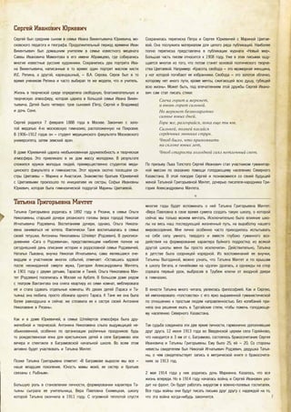 Сергей Иванович Юркевич
Сергей был средним сыном в семье Ивана Викентьевича Юркевича, мо-
сковского педагога и географа. Продолжительный период времени Иван
Викентьевич был домашним учителем в семье известного мецената
Саввы Ивановича Мамонтова в его имени Абрамцево, где собирались
многие известные русские художники. Сохранились два портрета Ива-
на Викентьевича, написанные в то время: один портрет маслом кисти
И.Е. Репина, а другой, карандашный, – В.А. Серова. Серов был в то
время учеником Репина и часто выбирал те же модели, что и учитель.
Жизнь в творческой среде определяла свободную, благожелательную и
творческую атмосферу, которая царила в большой семье Ивана Викен-
тьевича. Детей было четверо: трое сыновей (Петр, Сергей и Владимир)
и дочь Соня.
Сергей родился 7 февраля 1888 года в Москве. Закончил с золо-
той медалью 4-ю московскую гимназию, расположенную на Покровке.
В 1906–1912 годах он – студент медицинского факультета Московского
университета, затем земский врач.
В доме Юркевичей царила необыкновенная дружелюбность и творческая
атмосфера. Это привлекало в их дом массу молодежи. В результате
сложился кружок молодых людей, преимущественно студентов меди-
цинского факультета и гимназисток. Этот кружок охотно посещали се-
стры Цветаевы – Марина и Анастасия. Знакомство братьев Юркевичей
с Цветаевыми произошло по инициативе их сестры, Софьи Ивановны
Юркевич, которая была гимназической подругой Марины Цветаевой.
Сохранилась переписка Петра и Сергея Юркевичей с Мариной Цветае-
вой. Она послужила материалом для целого ряда публикаций. Наиболее
полно переписка представлена в публикации журнала «Новый мир».
Большая часть писем относится к 1908 году. Уже в этих письмах ощу-
щается многое из того, что потом станет основой поэтического творче-
ства Цветаевой. Например: «Красота, свобода – это мраморная женщина,
у ног которой погибают ее избранники. Свобода – это золотое облачко,
которому нет иного пути, кроме мечты, сжигающей всю душу, губящей
всю жизнь». Может быть, под впечатлением этой дружбы Сергей Ивано-
вич сам стал писать стихи:
Свеча горит и меркнет,
и вновь горит сильней.
Но меркнет безвозвратно
сиянье юных дней.
Гори же, разгорайся, пока еще ты юн.
Сильней, полней касайся
сердечных звонких струн.
Чтоб было, что припомнить
на склоне юных лет,
Чтоб старости холодной сиял нетленный свет.
По призыву Льва Толстого Сергей Иванович стал участником гуманитар-
ной миссии по оказанию помощи голодающему населению Северного
Казахстана. В этой поездке Сергей и познакомился со своей будущей
женой Татьяной Григорьевной Мачтет, дочерью писателя-народника Гри-
гория Александровича Мачтета.
Татьяна Григорьевна Мачтет
Татьяна Григорьевна родилась в 1892 году в Рязани, в семье Ольги
Николаевны, старшей дочери рязанского головы (мэра города) Николая
Игнатьевича Родзевича. Воспитанием дочери, однако, Ольга Никола-
евна заниматься не хотела. Фактически Таня воспитывалась в семье
своей тетушки, Антонины Николаевны Штейерт (Родзевич). В рукописи-
дневнике «Сага о Родзевичах», представляющем наиболее полное на
сегодняшний день описание истории и родословной семьи Родзевичей,
Наталья Львовна, внучка Николая Игнатьевича, сама являвшаяся оче-
видцем и участником многих событий, отмечает: «Оставшись вдовой
после неожиданной смерти мужа, Григория Александровича Мачтета,
в 1901 году с двумя детьми, Тарасом и Таней, Ольга Николаевна Мач-
тет (Родзевич) поселилась в Москве на Арбате. В большом доме рядом
с театром Вахтангова она сняла квартиру из семи комнат, меблировала
её и стала сдавать отдельные комнаты. Из двоих детей (Тараса и Та-
тьяны) она любила, просто обожала одного Тараса. К Тане же она была
более равнодушна и сейчас же сплавила ее к сестре своей Антонине
Николаевне в Рязань».
Как и в доме Юркевичей, в семье Штейертов атмосфера была дру-
желюбной и творческой. Антонина Николаевна слыла выдумщицей не-
обыкновенной, особенно по организации различных праздников: будь
то рождественская елка для крестьянских детей в селе Баграмово или
вечера и спектакли в Баграмовской начальной школе. Во всем этом
активно будет участвовать и Татьяна Мачтет.
Позже Татьяна Григорьевна отметит: «В Баграмове выросли мы все –
наше младшее поколение. Юность мамы моей, ее сестер и братьев
связаны с Рыбным».
Большую роль в становлении личности, формировании характера Та-
тьяны сыграла ее учительница, Вера Павловна Екимецкая, школу
которой Татьяна окончила в 1911 году. С огромной теплотой спустя
многие годы будет вспоминать о ней Татьяна Григорьевна Мачтет:
«Вера Павловна в свое время сумела создать такую школу, о которой
сейчас мы только можем мечтать. Исключительно было влияние шко-
лы на весь наш последующий жизненный путь, на выработку нашего
мировоззрения. Мне лично особенно часто приходилось испытывать
на себе силу умного, твердого и вместе глубоко гуманного воз-
действия на формирование характера буйного подростка; из всякой
другой школы меня бы просто исключили». Действительно, Татьяна
в детстве была озорницей изрядной. Из воспоминаний ее внучки,
Татьяны Выгодиной, можно узнать, что Татьяна Мачтет и по крышам
в школу бегала, и линейками на «дуэли» дралась, а однажды на спор
сорвала первый урок, выбросив в Трубеж ключи от входной двери
в гимназию.
В юности Татьяна много читала, увлеклась философией. Как и Сергею,
ей импонировало «толстовство» с его ярко выраженной гуманистической
по отношению к простым людям направленностью. Без колебаний при-
няла она решение ехать в Тургайские степи, чтобы помочь голодающе-
му населению Северного Казахстана.
Так судьба соединила эти две яркие личности, гармонично дополнявшие
друг друга. 12 июня 1913 года во Введенской церкви села Горяйново,
что находится в 3 км от с. Баграмово, состоялось бракосочетание Сергея
Ивановича и Татьяны Григорьевны. Ему было 25, ей – 20. Со стороны
невесты свидетелем был Николай Игнатьевич Родзевич, дедушка Татья-
ны, о чем свидетельствует запись в метрической книге о бракосочета-
ниях за 1913 год.
2 мая 1914 года у них родилась дочь Марианна. Казалось, что вся
жизнь впереди. Но в 1914 году началась война, и Сергей Иванович ухо-
дит на фронт. Он будет работать хирургом в военно-полевых госпиталях.
Все годы войны они будут писать письма друг другу с надеждой на то,
что эта война когда-нибудь закончится.
Татьяна Григорьевна Мачтет
Татьяна Григорьевна родилась в 1892 году в Рязани, в семье Ольги
7
 