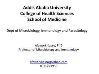 Addis Ababa University
College of Health Sciences
School of Medicine
Dept of Microbiology, Immunology and Parasitology
Afework Kassu, PhD
Professor of Microbiology and Immunology
afeworkkassu@yahoo.com
0921221959
 