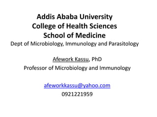 Addis Ababa University
College of Health Sciences
School of Medicine
Dept of Microbiology, Immunology and Parasitology
Afework Kassu, PhD
Professor of Microbiology and Immunology
afeworkkassu@yahoo.com
0921221959
 