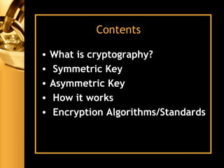 Contents
• What is cryptography?
• Symmetric Key
• Asymmetric Key
• How it works
• Encryption Algorithms/Standards
 