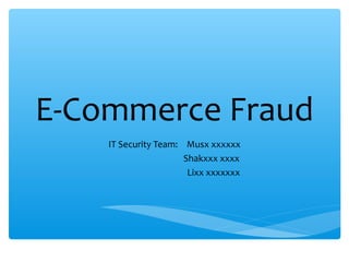 E-Commerce Fraud
IT Security Team: Musx xxxxxx
Shakxxx xxxx
Lixx xxxxxxx
 