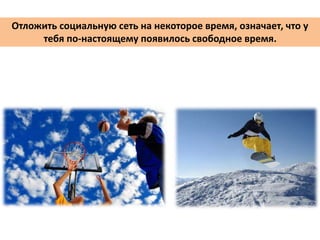 Отложить социальную сеть на некоторое время, означает, что у
тебя по-настоящему появилось свободное время.
 