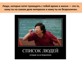 Люди, которые хотят проводить с тобой время в жизни — это те,
кому ты на самом деле интересен и кому ты не безразличен.
 