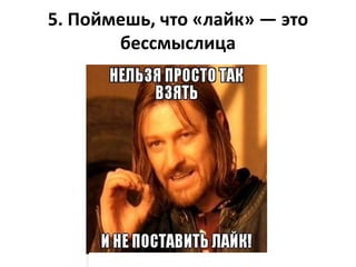 5. Поймешь, что «лайк» — это
бессмыслица
о
 