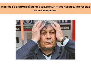 Главное во взаимодействии с соц.сетями — это чувство, что ты еще
не все завершил.
 