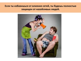 Если ты избавишься от влияния сетей, ты будешь полностью
защищен от назойливых людей.
 