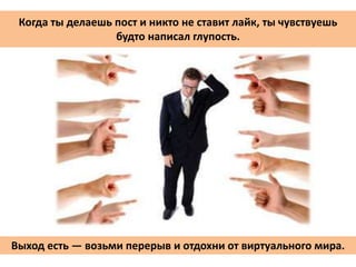 Когда ты делаешь пост и никто не ставит лайк, ты чувствуешь
будто написал глупость.
Выход есть — возьми перерыв и отдохни от виртуального мира.
 