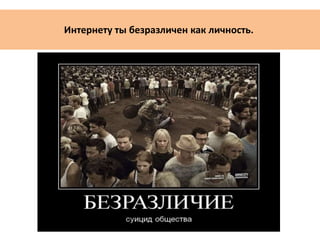 Интернету ты безразличен как личность.
 
