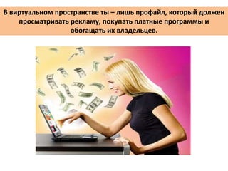 В виртуальном пространстве ты – лишь профайл, который должен
просматривать рекламу, покупать платные программы и
обогащать их владельцев.
 