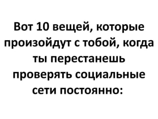 Вот 10 вещей, которые
произойдут с тобой, когда
ты перестанешь
проверять социальные
сети постоянно:
 