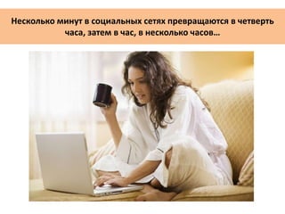 Несколько минут в социальных сетях превращаются в четверть
часа, затем в час, в несколько часов…
 