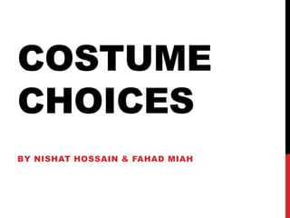 COSTUME
CHOICES
BY NISHAT HOSSAIN & FAHAD MIAH
 