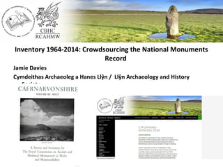 Inventory 1964-2014: Crowdsourcing the National Monuments
Record
Jamie Davies
Cymdeithas Archaeoleg a Hanes Llŷn / Llŷn Archaeology and History
Society
 