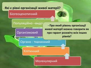 - Які є рівні організації живої матерії?
Біогеоценотичний
Популяційно –видовий
Організмовий
Органо - тканинний
Клітинний
- Про який рівень організації
живої матерії можна говорити як
про гарант розквіту всіх інших
рівнів?
Молекулярний
 