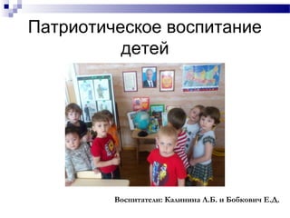 Патриотическое воспитание
детей
Воспитатели: Калинина Л.Б. и Бобкович Е.Д.
 