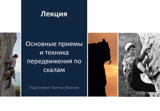 Подготовил: Крячко Максим
Лекция
Основные приемы
и техника
передвижения по
скалам
 