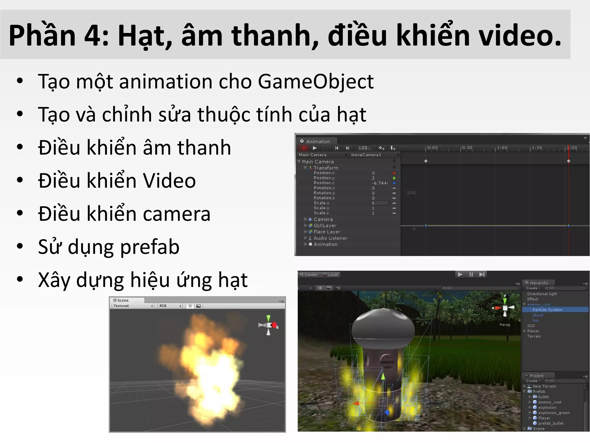 Phần 4: Hạt, âm thanh, điều khiển video.
• Tạo một animation cho GameObject
• Tạo và chỉnh sửa thuộc tính của hạt
• Điều khiển âm thanh
• Điều khiển Video
• Điều khiển camera
• Sử dụng prefab
• Xây dựng hiệu ứng hạt
 