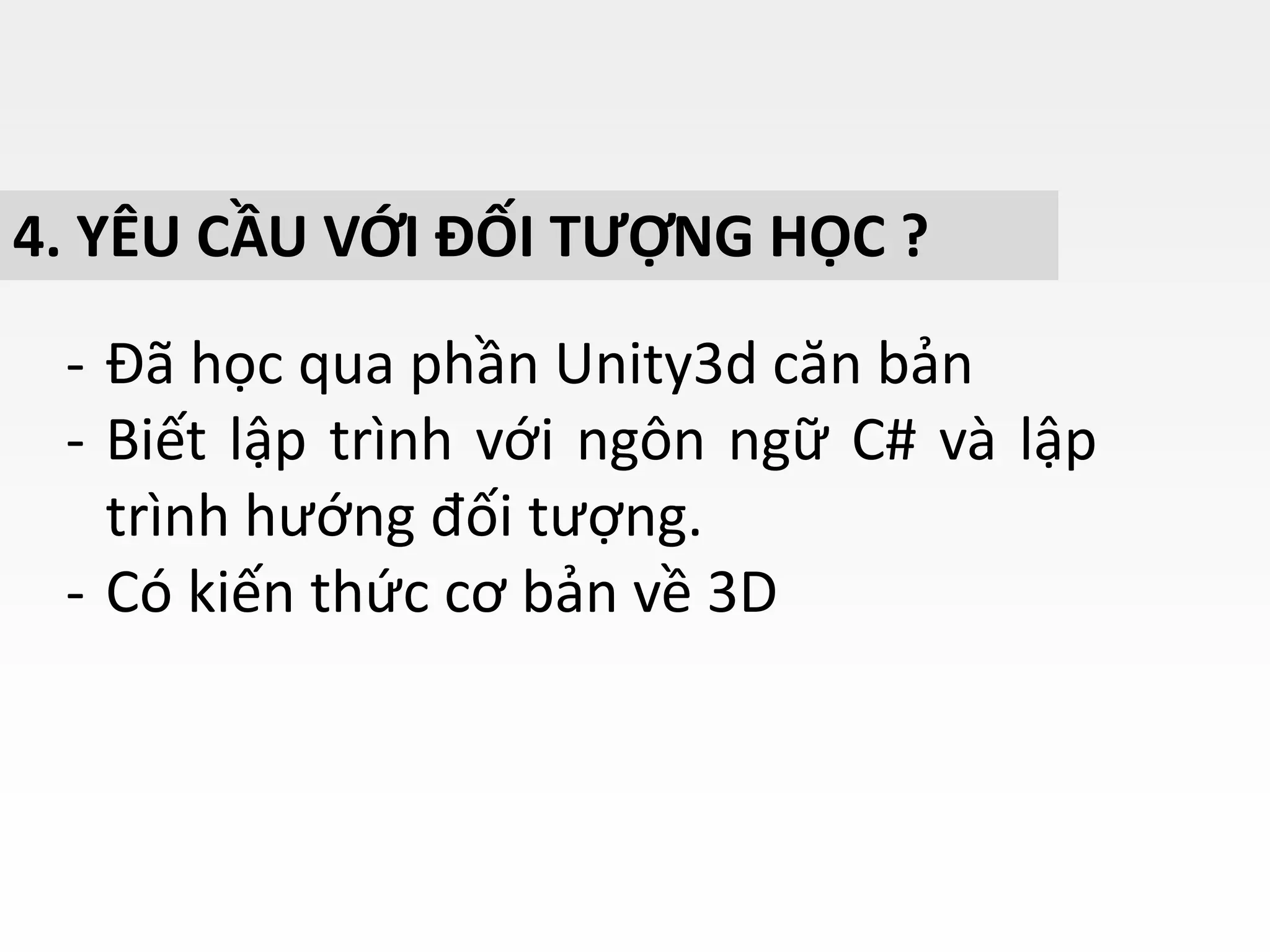 4. YÊU CẦU VỚI ĐỐI TƯỢNG HỌC ?
- Đã học qua phần Unity3d căn bản
- Biết lập trình với ngôn ngữ C# và lập
trình hướng đối tượng.
- Có kiến thức cơ bản về 3D
 