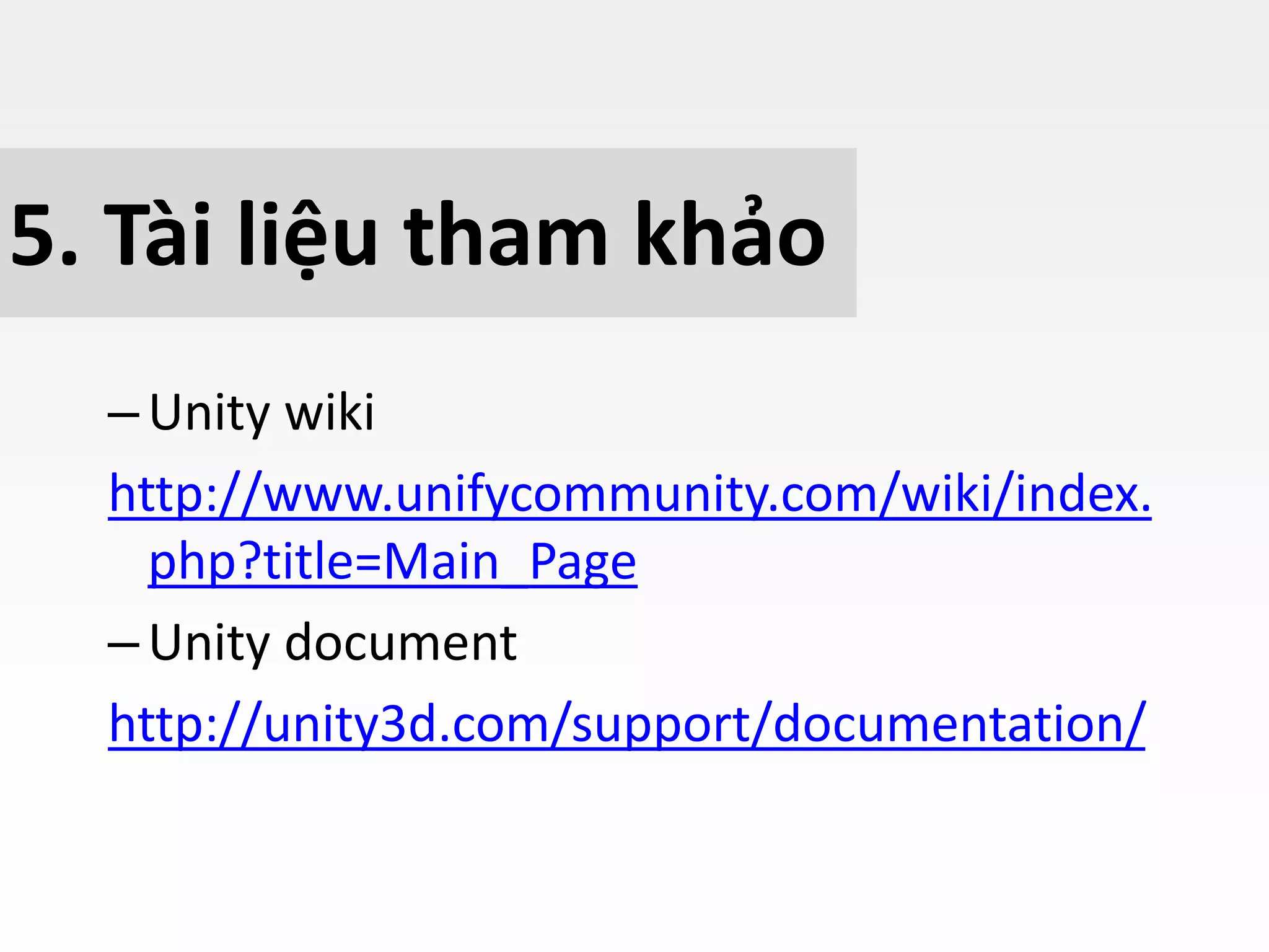 5. Tài liệu tham khảo
–Unity wiki
http://www.unifycommunity.com/wiki/index.
php?title=Main_Page
–Unity document
http://unity3d.com/support/documentation/
 