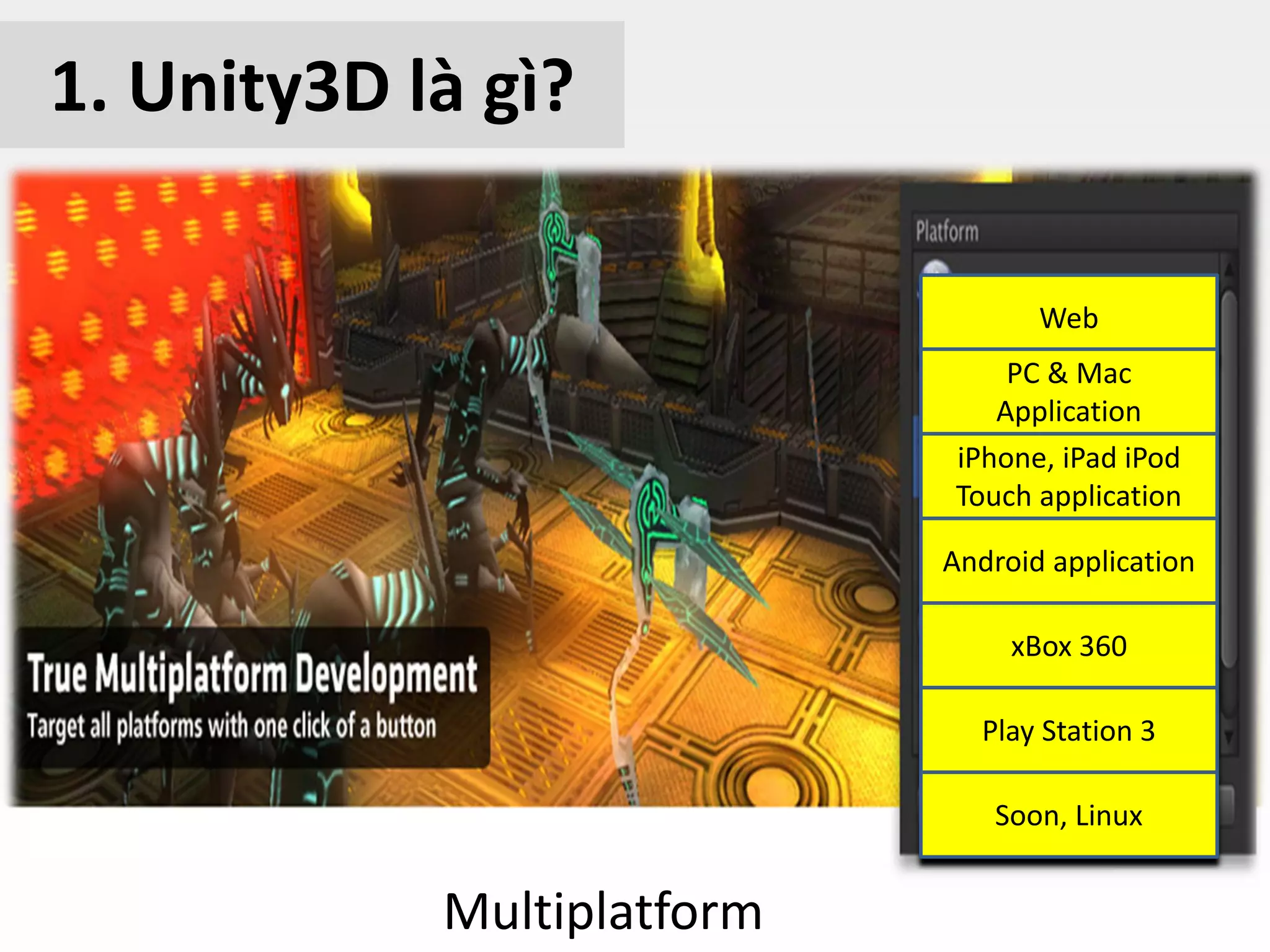 Multiplatform
Web
PC & Mac
Application
iPhone, iPad iPod
Touch application
Android application
xBox 360
Play Station 3
Soon, Linux
1. Unity3D là gì?
 