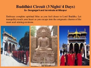 Buddhist Circuit (3 Night/ 4 Days)
Ex- Dongargarh and terminate at Bilaspur
Embrace complete spiritual bliss as you feel closer to Lord Buddha. Let
tranquility touch your heart as you escape into the enigmatic charms of the
most soul-stirring environs.
 