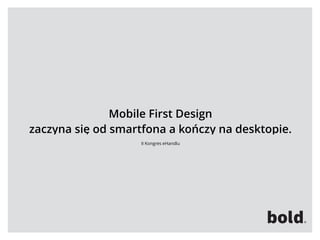 Mobile First Design 
zaczyna się od smartfona a kończy na desktopie.
II Kongres eHandlu
 