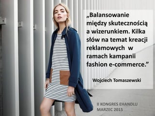 II KONGRES EHANDLU
MARZEC 2015
Wojciech Tomaszewski
„Balansowanie
między skutecznością
a wizerunkiem. Kilka
słów na temat kreacji
reklamowych w
ramach kampanii
fashion e-commerce.”
 