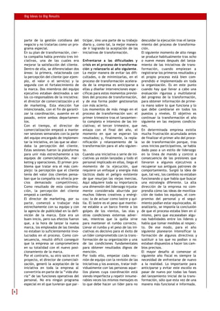 Big Ideas to Big Results
parte de la gestión cotidiana del
negocio y no tratarlas como un pro-
grama especial.
En su plan de transformación, cier-
ta compañía había previsto tres ini-
ciativas, una de las cuales era
mejorar la satisfacción del cliente.
Dentro de ella, se diferenciaban dos
áreas: la primera, relacionada con
la percepción del cliente (por ejem-
plo, el valor o el servicio) y la
segunda con el fortalecimiento de
la marca. Dos miembros del equipo
ejecutivo estaban destinados a ser
los co-responsables de la iniciativa:
el director de comercialización y el
de marketing. Esta elección fue
intencionada, con el fin de garanti-
zar la coordinación, ausente en el
pasado, entre ambos departamen-
tos.
Con el tiempo, el director de
comercialización empezó a mante-
ner sesiones semanales con la parte
del equipo encargado de implemen-
tar la iniciativa, en las que se abor-
daba la percepción del cliente.
Estas sesiones fueron la plataforma
para unir más estrechamente a los
equipos de comercialización, mar-
keting y operaciones. El primer pro-
blema que tratar era el más com-
plejo: la percepción que el cliente
tenía del valor (los clientes pensa-
ban que la compañía no ofrecía pre-
cios demasiado competitivos).
Como resultado de esta coordina-
ción, la percepción del cliente
empezó a cambiar.
El director de marketing, por su
parte, comenzó a trabajar más
estrechamente con su equipo y con
la agencia de publicidad en la defi-
nición de la marca. Este era un
buen inicio, pero sus efectos fueron
que, a la hora de lanzar la nueva
marca, los empleados de las tiendas
no estaban lo suficientemente invo-
lucrados en el proceso. Como con-
secuencia, resultó difícil conseguir
que la empresa se comprometiera
en su totalidad con el nuevo posi-
cionamiento de la marca.
Por el contrario, su otro socio en el
proyecto, el director de comerciali-
zación, generó la aceptación de la
iniciativa en toda la empresa al
convertirla en parte de la “vida dia-
ria” de las funciones operativas del
personal. No era ningún programa
especial en el que tuvieran que par-
ticipar, sino una parte de su trabajo
diario y, como tal, la mejor manera
de ir logrando la aceptación de las
iniciativas de transformación.
Enfrentarse a las dificultades y
crisis en el proceso de transforma-
ción y relanzarlo al año siguiente.
La mejor manera de evitar las difi-
cultades, o de minimizarlas, en el
proceso de transformación acelera-
da de la empresa es anticiparse a
ellas y diseñar intervenciones espe-
cíficas para estos momentos previsi-
bles del proceso de transformación,
y de esa forma poder gestionarlos
con más acierto.
Los momentos de más riesgo en el
proceso de transformación son: el
primer trimestre tras el lanzamien-
to completo e intensivo de las ini-
ciativas; el tercer trimestre, que
enlaza con el final del año, el
momento en que se esperan los
resultados; y, finalmente, la repla-
nificación y relanzamiento de la
transformación para el año siguien-
te.
Cuando una iniciativa o serie de ini-
ciativas ya están lanzadas y todo el
personal implicado en ellas, llega el
momento de la ejecución, que
requiere un enfoque y energía más
tácticos dado el peligro existente
de que resurjan las viejas inercias.
Aquí adquiere toda su importancia
una dimensión del liderazgo injusta-
mente considerada aburrida por
muchos líderes creativos y enérgi-
cos: la de actuar como lastre y qui-
lla. El lastre es el peso que mantie-
ne estable a un barco frente a los
golpes de los vientos, las olas y
otras condiciones externas adver-
sas, mientras que la quilla sirve
para mantener el rumbo correcto.
Llevar el rumbo y el peso de las ini-
ciativas es decisivo para el éxito de
un líder comprometido con la trans-
formación de su organización y una
de las condiciones fundamentales
para obtener resultados dignos de
mención.
Por todo ello, empezar cada reu-
nión de equipo con la revisión de las
iniciativas y los avances, tratar indi-
vidualmente con las personas aque-
llos planes cuya coordinación está
siendo imperfecta y repetir innume-
rables veces los mismos mensajes es
lo que debe hacer un líder para no
descuidar la ejecución tras el lanza-
miento del proceso de transforma-
ción.
El siguiente momento de alto riesgo
se produce habitualmente tras ocho
o nueve meses después del lanza-
miento de las iniciativas de trans-
formación, cuando empiezan a
registrarse los primeros resultados y
el propio proceso está bien com-
prendido e implementado en toda
la organización. Es en este punto
cuando hay que llevar a cabo una
evaluación rigurosa y multilateral
del progreso de la transformación,
para obtener información de prime-
ra mano sobre lo que funciona y lo
que debe cambiarse en todos los
puestos y niveles. El objetivo es
continuar la transformación el año
siguiente en las mejores condicio-
nes.
En determinada empresa existía
mucha frustración acumulada antes
de finalizar el primer año del proce-
so de transformación porque, tras
unos inicios participativos, se había
dado paso a un estilo de liderazgo
en la línea de mando y control a
consecuencia de las presiones que
llevaron a algunos ejecutivos a
recuperar sus antiguos patrones de
comportamiento. Surgió la idea de
que, tal vez, los cambios no estaban
funcionando y que había que buscar
una estrategia diferente. La alta
dirección de la empresa no com-
prendía cómo las ideas de moviliza-
ción de todos los equipos, el com-
promiso del personal y el segui-
miento podían estar equivocados. Al
analizarlo, se imponía la conclusión
de que el proceso estaba bien en sí
mismo, pero que escaseaban algu-
nas habilidades entre los líderes y
había que tomar medidas al respec-
to. De ese modo, para el año
siguiente planearon intensificar la
formación de algunos directivos y
sustituir a los que no podían o no
estaban dispuestos a hacer los cam-
bios precisos.
El mayor desafío al comenzar el
siguiente año fiscal es siempre la
necesidad de enfrentarse de nuevo
a la realidad. Lo importante para
anticiparse y evitar este escollo es
pasar de nuevo por todas las fases
del lanzamiento inicial de la trans-
formación, sólo que esta vez de una
manera más funcional e informada.
66
 