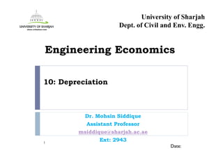 10: Depreciation
Dr. Mohsin Siddique
Assistant Professor
msiddique@sharjah.ac.ae
Ext: 29431
Date:
Engineering Economics
University of Sharjah
Dept. of Civil and Env. Engg.
 
