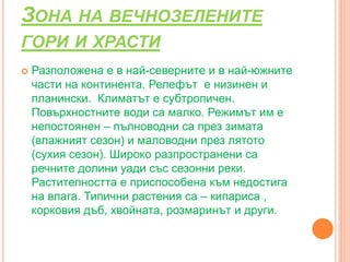 ЗОНА НА ВЕЧНОЗЕЛЕНИТЕ
ГОРИ И ХРАСТИ
 Разположена е в най-северните и в най-южните
части на континента. Релефът е низинен и
планински. Климатът е субтропичен.
Повърхностните води са малко. Режимът им е
непостоянен – пълноводни са през зимата
(влажният сезон) и маловодни през лятото
(сухия сезон). Широко разпространени са
речните долини уади със сезонни реки.
Растителността е приспособена към недостига
на влага. Типични растения са – кипариса ,
корковия дъб, хвойната, розмаринът и други.
 