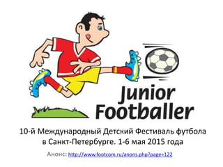 10-й Международный Детский Фестиваль футбола
в Санкт-Петербурге. 1-6 мая 2015 года
Анонс: http://www.footcom.ru/anons.php?page=122
 