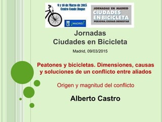 Peatones y bicicletas. Dimensiones, causas
y soluciones de un conflicto entre aliados
Origen y magnitud del conflicto
Jornadas
Ciudades en Bicicleta
Madrid, 09/03/2015
Alberto Castro
 