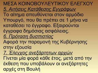 ΜΕΣΑ ΚΟΙΝΟΒΟΥΛΕΥΤΙΚΟΥ ΕΛΕΓΧΟΥ
5. Αιτήσεις Κατάθεσης Εγγράφων
Το αίτημα απευθύνεται στον αρμόδιο
Υπουργό, που θα πρέπει σε 1 μήνα να
καταθέσει το έγγραφο. Εξαιρούνται
έγγραφα δημόσιας ασφάλειας.
6. Πρόταση δυσπιστίας
Αφορά την παραμονή της Κυβέρνησης
στην εξουσία.
 