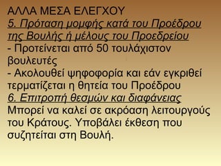 ΑΛΛΑ ΜΕΣΑ ΕΛΕΓΧΟΥ
5. Πρόταση μομφής κατά του Προέδρου
της Βουλής ή μέλους του Προεδρείου
- Προτείνεται από 50 τουλάχιστον
βουλευτές
- Ακολουθεί ψηφοφορία και εάν εγκριθεί
τερματίζεται η θητεία του Προέδρου
6. Επιτροπή θεσμών και διαφάνειας
Μπορεί να καλεί σε ακρόαση λειτουργούς
του Κράτους. Υποβάλει έκθεση που
συζητείται στη Βουλή.
 