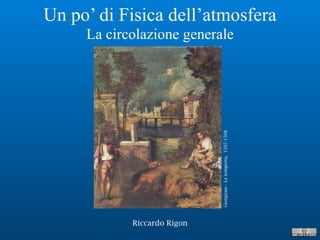 Riccardo Rigon
Un po’ di Fisica dell’atmosfera
La circolazione generale
Giorgione-Latempesta,1507-1508
 