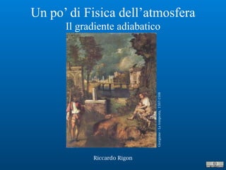 Riccardo Rigon
Un po’ di Fisica dell’atmosfera
Il gradiente adiabatico
Giorgione-Latempesta,1507-1508
 