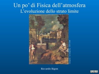 Riccardo Rigon
Un po’ di Fisica dell’atmosfera
L’evoluzione dello strato limite
Giorgione-Latempesta,1507-1508
 