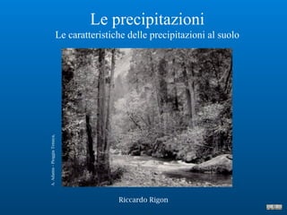 Le precipitazioni
Le caratteristiche delle precipitazioni al suolo
Riccardo Rigon
A.Adams-PioggiaTenaya,
 